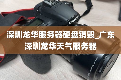 深圳龙华服务器硬盘销毁_广东深圳龙华天气服务器