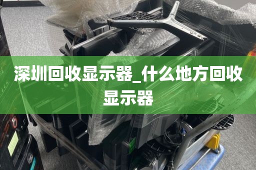深圳回收显示器_什么地方回收显示器