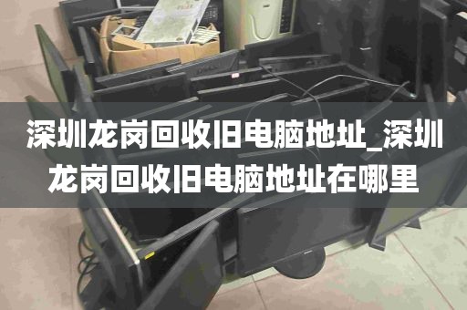 深圳龙岗回收旧电脑地址_深圳龙岗回收旧电脑地址在哪里