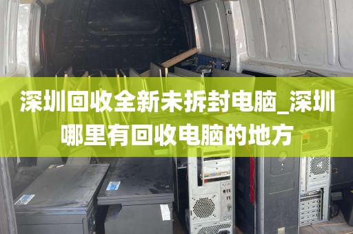 深圳回收全新未拆封电脑_深圳哪里有回收电脑的地方