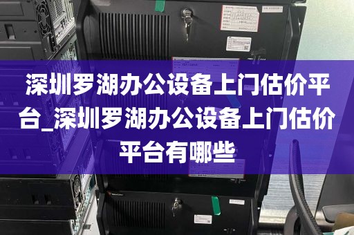 深圳罗湖办公设备上门估价平台_深圳罗湖办公设备上门估价平台有哪些