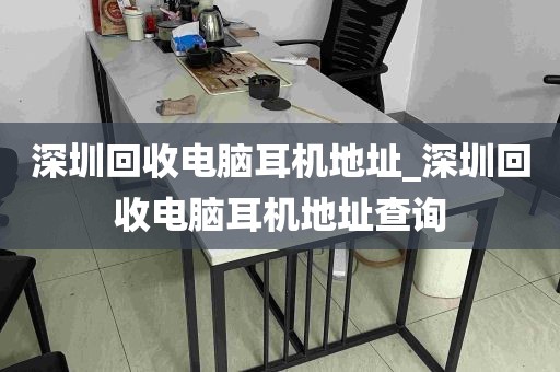 深圳回收电脑耳机地址_深圳回收电脑耳机地址查询