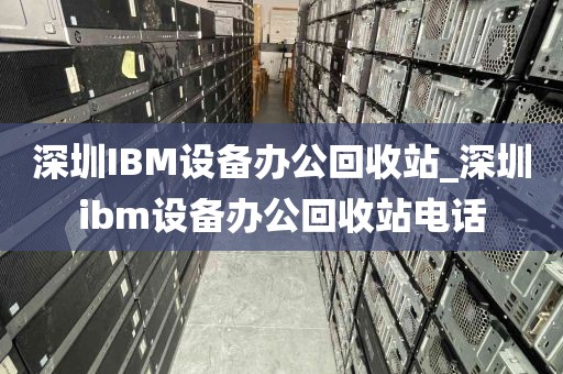 深圳IBM设备办公回收站_深圳ibm设备办公回收站电话