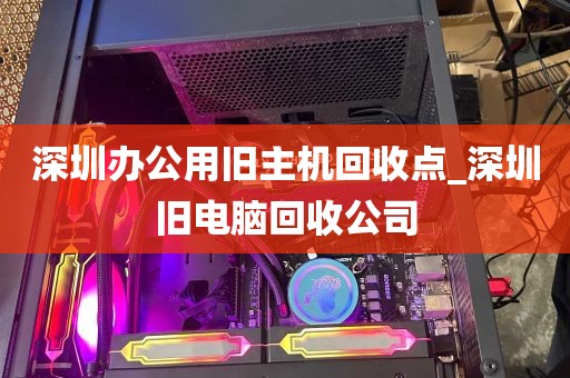深圳办公用旧主机回收点_深圳旧电脑回收公司