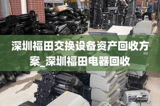 深圳福田交换设备资产回收方案_深圳福田电器回收