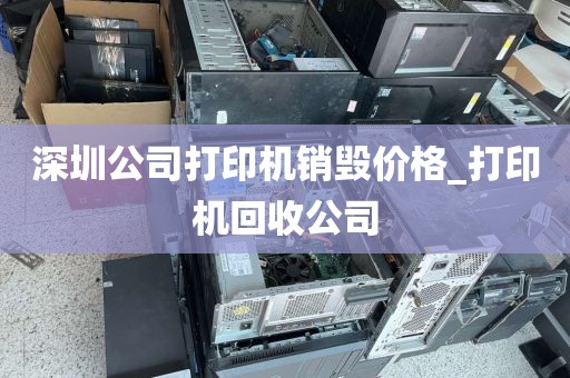 深圳公司打印机销毁价格_打印机回收公司