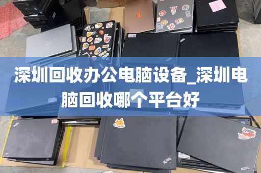 深圳回收办公电脑设备_深圳电脑回收哪个平台好