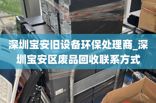 深圳宝安旧设备环保处理商_深圳宝安区废品回收联系方式