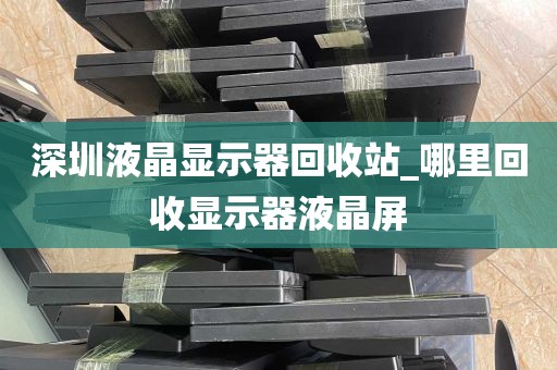 深圳液晶显示器回收站_哪里回收显示器液晶屏