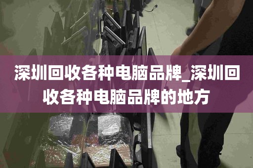 深圳回收各种电脑品牌_深圳回收各种电脑品牌的地方