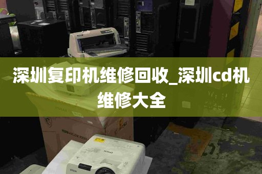 深圳复印机维修回收_深圳cd机维修大全