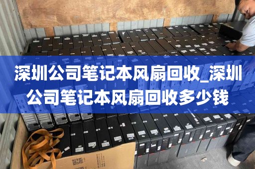 深圳公司笔记本风扇回收_深圳公司笔记本风扇回收多少钱