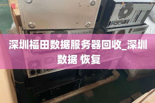 深圳福田数据服务器回收_深圳 数据 恢复