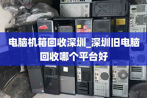 电脑机箱回收深圳_深圳旧电脑回收哪个平台好