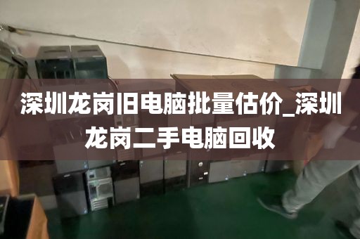 深圳龙岗旧电脑批量估价_深圳龙岗二手电脑回收