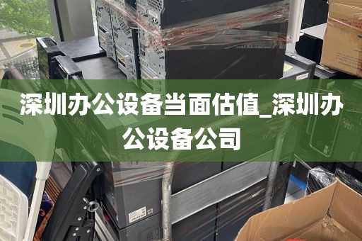 深圳办公设备当面估值_深圳办公设备公司