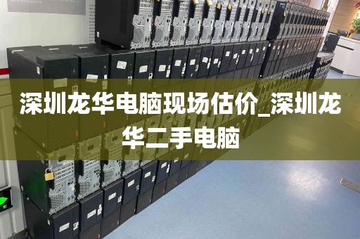 深圳龙华电脑现场估价_深圳龙华二手电脑
