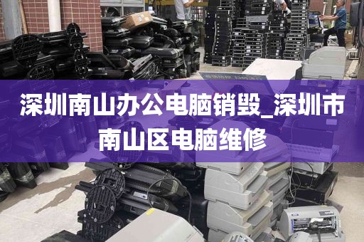 深圳南山办公电脑销毁_深圳市南山区电脑维修