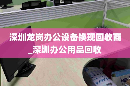 深圳龙岗办公设备换现回收商_深圳办公用品回收