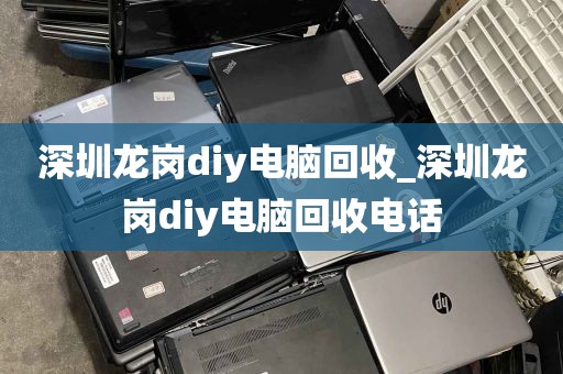 深圳龙岗diy电脑回收_深圳龙岗diy电脑回收电话