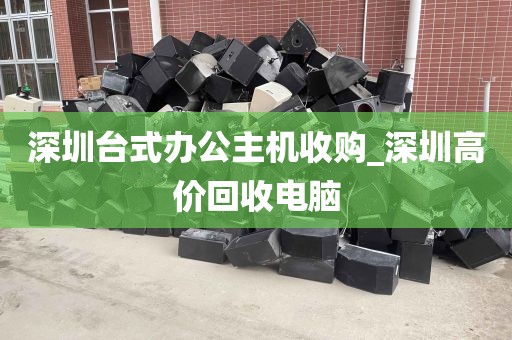 深圳台式办公主机收购_深圳高价回收电脑