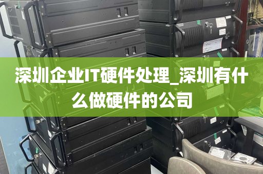 深圳企业IT硬件处理_深圳有什么做硬件的公司