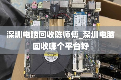 深圳电脑回收陈师傅_深圳电脑回收哪个平台好