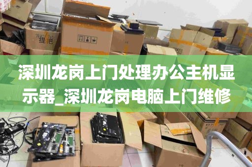 深圳龙岗上门处理办公主机显示器_深圳龙岗电脑上门维修