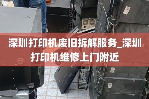 深圳打印机废旧拆解服务_深圳打印机维修上门附近