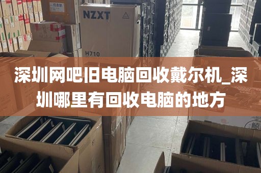 深圳网吧旧电脑回收戴尔机_深圳哪里有回收电脑的地方