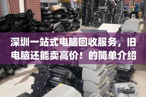 深圳一站式电脑回收服务，旧电脑还能卖高价！的简单介绍