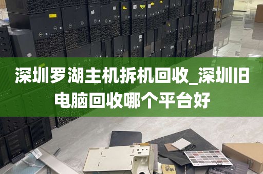 深圳罗湖主机拆机回收_深圳旧电脑回收哪个平台好