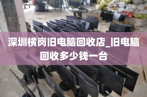 深圳横岗旧电脑回收店_旧电脑回收多少钱一台