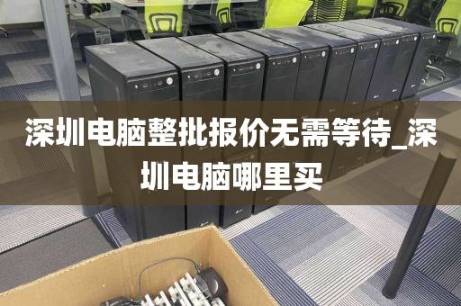 深圳电脑整批报价无需等待_深圳电脑哪里买