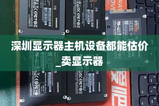 深圳显示器主机设备都能估价_卖显示器