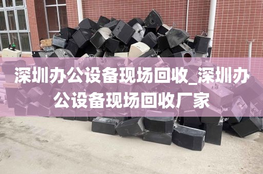 深圳办公设备现场回收_深圳办公设备现场回收厂家