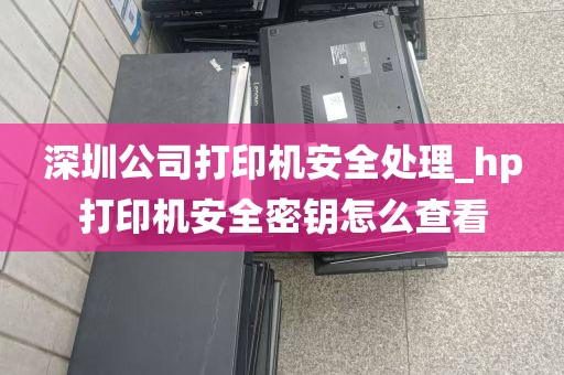 深圳公司打印机安全处理_hp打印机安全密钥怎么查看
