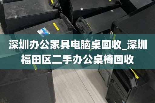 深圳办公家具电脑桌回收_深圳福田区二手办公桌椅回收