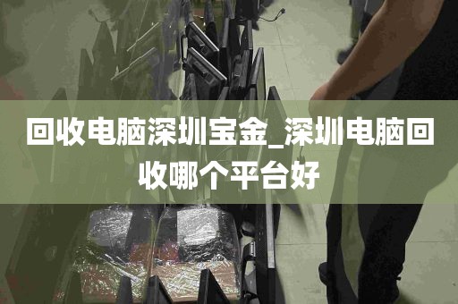 回收电脑深圳宝金_深圳电脑回收哪个平台好
