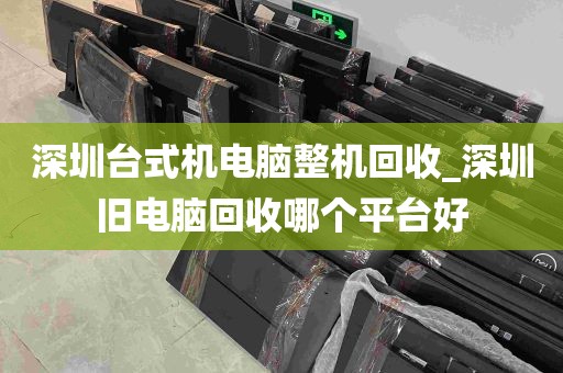 深圳台式机电脑整机回收_深圳旧电脑回收哪个平台好