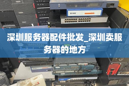 深圳服务器配件批发_深圳卖服务器的地方