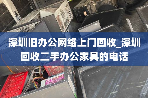 深圳旧办公网络上门回收_深圳回收二手办公家具的电话