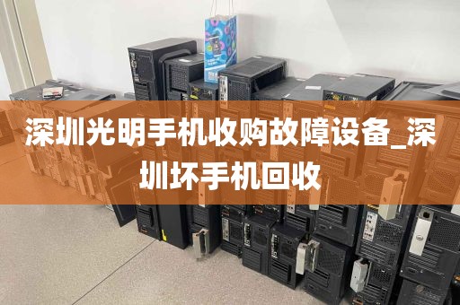 深圳光明手机收购故障设备_深圳坏手机回收