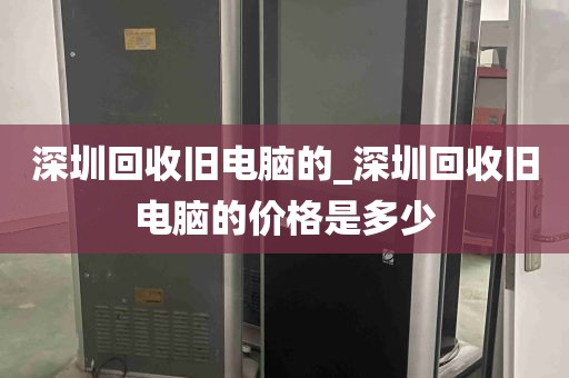 深圳回收旧电脑的_深圳回收旧电脑的价格是多少