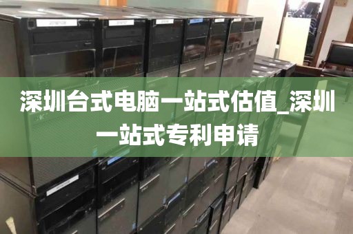 深圳台式电脑一站式估值_深圳一站式专利申请