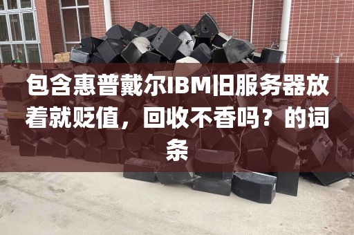 包含惠普戴尔IBM旧服务器放着就贬值，回收不香吗？的词条