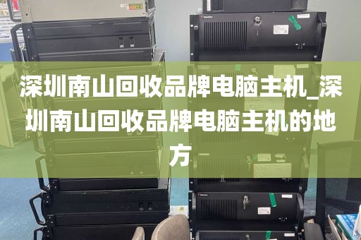 深圳南山回收品牌电脑主机_深圳南山回收品牌电脑主机的地方