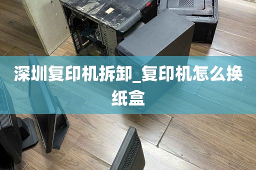 深圳复印机拆卸_复印机怎么换纸盒