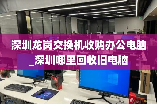 深圳龙岗交换机收购办公电脑_深圳哪里回收旧电脑