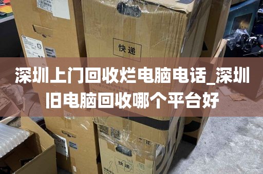 深圳上门回收烂电脑电话_深圳旧电脑回收哪个平台好